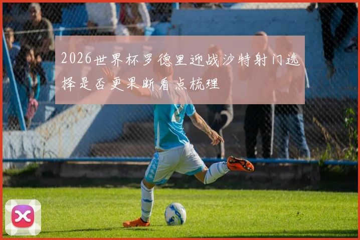 关于「2026世界杯罗德里迎战沙特射门选择是否更果断看点梳理」