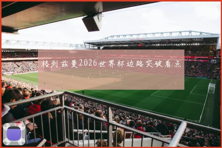 格列兹曼2026世界杯边路突破看点 · 用户常问