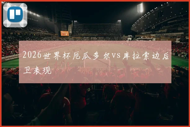 2026世界杯厄瓜多尔vs库拉索边后卫表现 · 用户常问