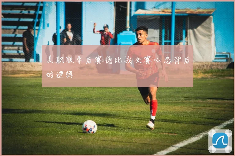 美职联季后赛德比战决赛心态背后的逻辑