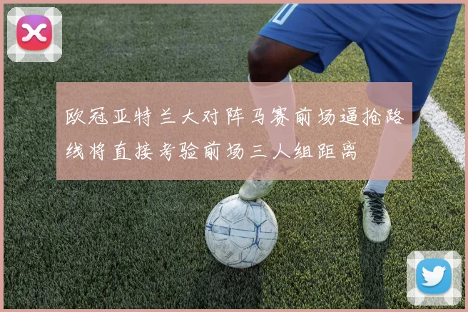 欧冠亚特兰大对阵马赛前场逼抢路线将直接考验前场三人组距离