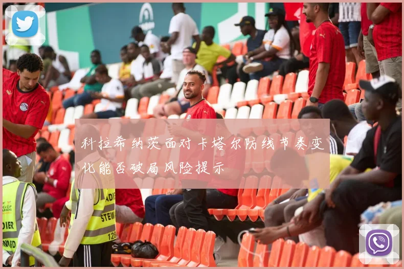 科拉希纳茨面对卡塔尔防线节奏变化能否破局风险提示