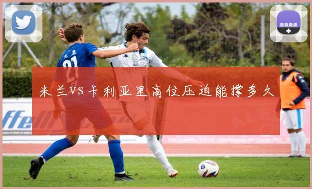 米兰vs卡利亚里高位压迫能撑多久