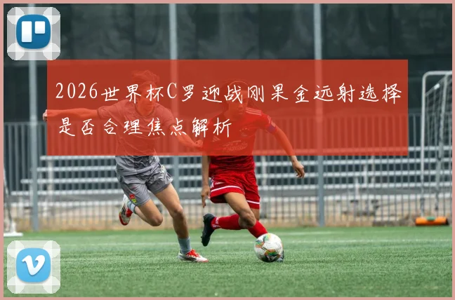 2026世界杯C罗迎战刚果金远射选择是否合理焦点解析