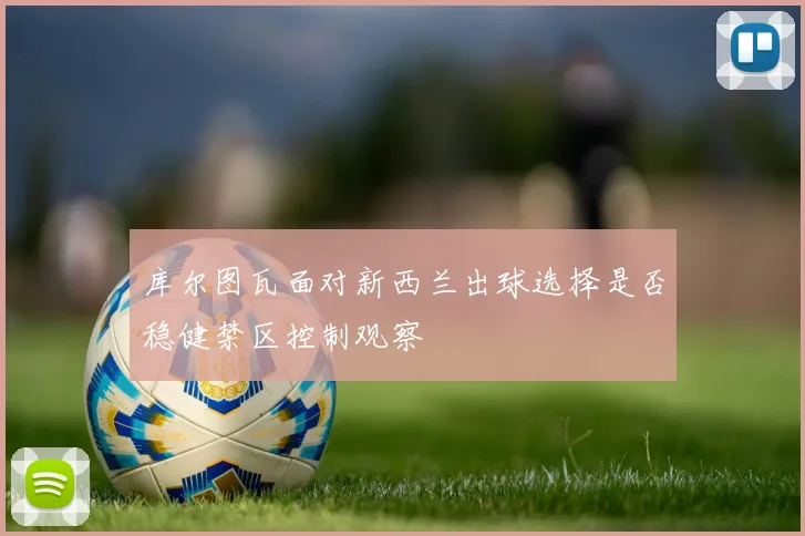 库尔图瓦面对新西兰出球选择是否稳健禁区控制观察