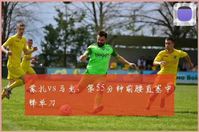 蒙扎vs马竞,第55分钟前腰直塞中锋单刀