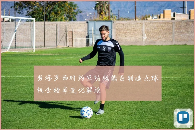 劳塔罗面对约旦防线能否制造点球机会赔率变化解读