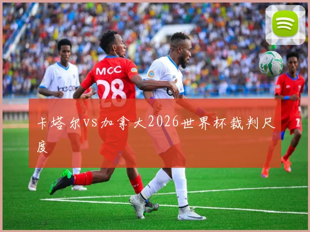卡塔尔vs加拿大2026世界杯裁判尺度