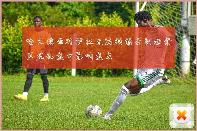 哈兰德面对伊拉克防线能否制造禁区混乱盘口影响盘点