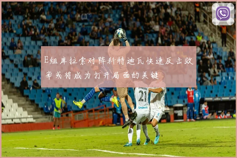 E组库拉索对阵科特迪瓦快速反击效率或将成为打开局面的关键