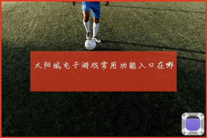 大阳城电子游戏常用功能入口在哪