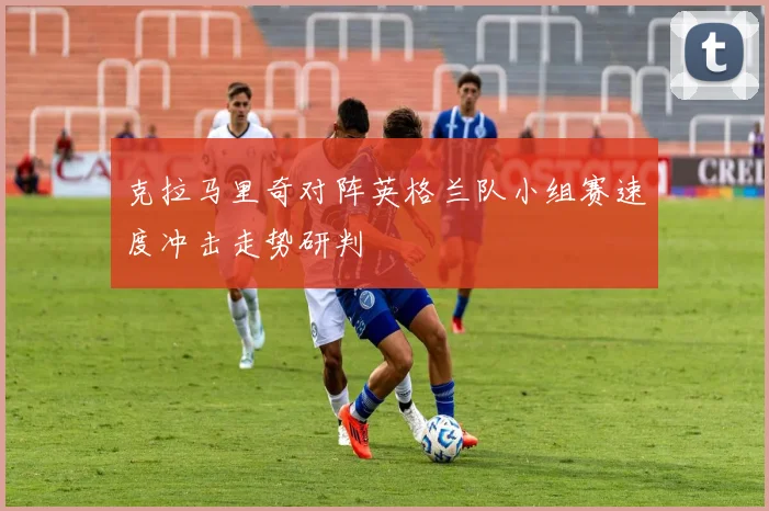 克拉马里奇对阵英格兰队小组赛速度冲击走势研判