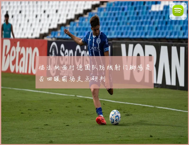 福法纳面对德国队防线射门脚感是否回暖前场支点研判