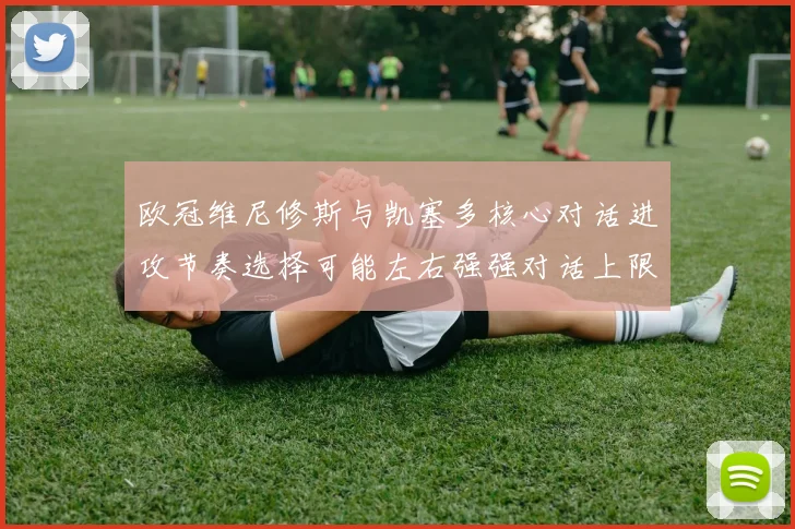 欧冠维尼修斯与凯塞多核心对话进攻节奏选择可能左右强强对话上限