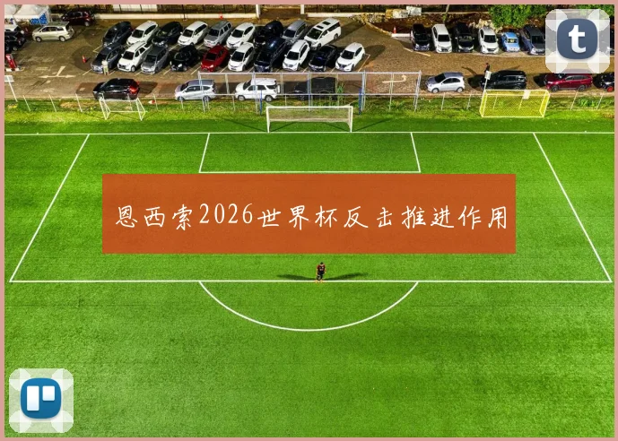 恩西索2026世界杯反击推进作用