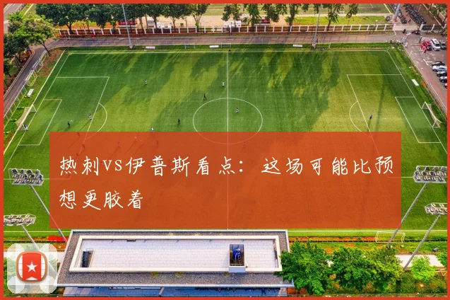 热刺vs伊普斯看点：这场可能比预想更胶着