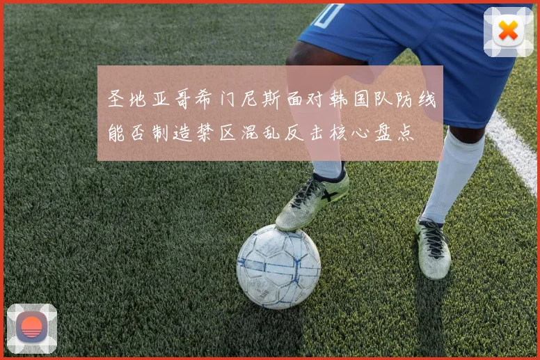圣地亚哥希门尼斯面对韩国队防线能否制造禁区混乱反击核心盘点