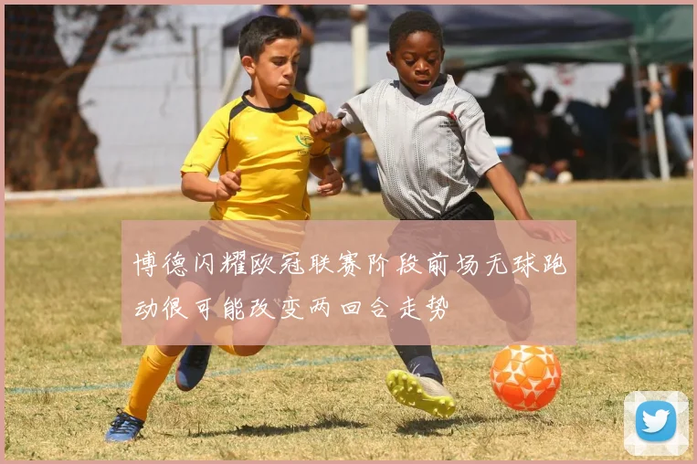 博德闪耀欧冠联赛阶段前场无球跑动很可能改变两回合走势