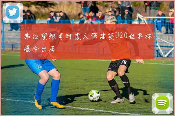弗拉霍维奇对轰久保建英U20世界杯爆冷出局