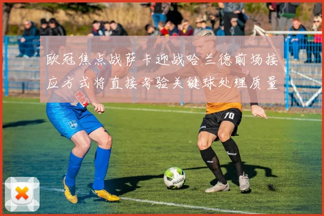 欧冠焦点战萨卡迎战哈兰德前场接应方式将直接考验关键球处理质量