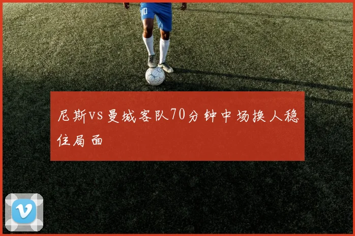 尼斯vs曼城客队70分钟中场换人稳住局面