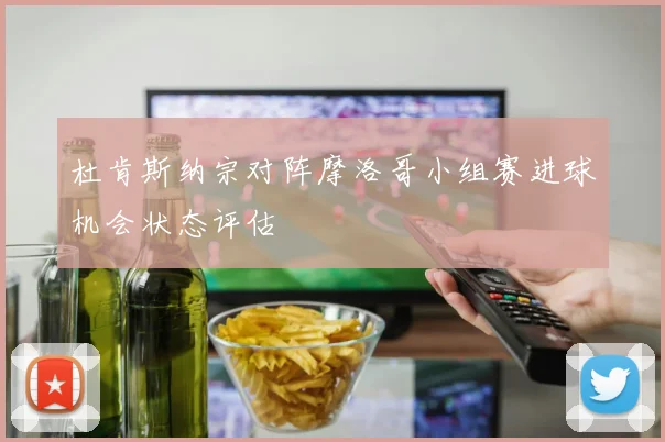 杜肯斯纳宗对阵摩洛哥小组赛进球机会状态评估