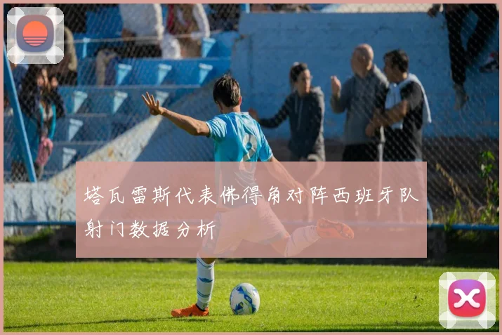 塔瓦雷斯代表佛得角对阵西班牙队射门数据分析