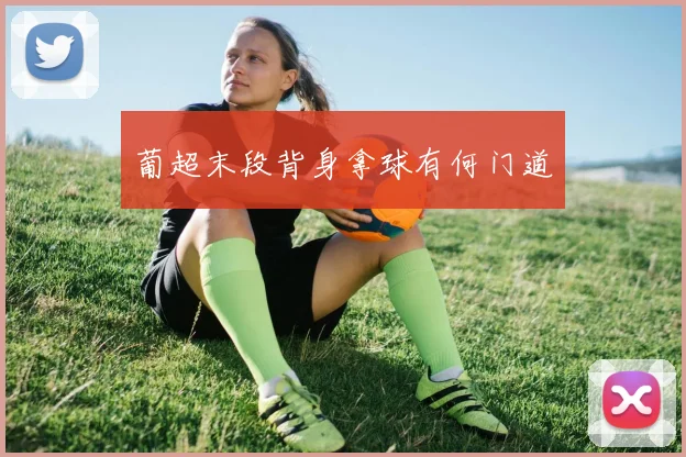 葡超末段背身拿球有何门道