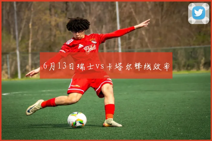 6月13日瑞士vs卡塔尔锋线效率