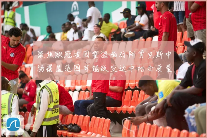 聚焦欧冠埃因霍温面对阿贾克斯中场覆盖范围可能改变边中结合质量
