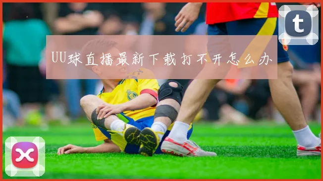 UU球直播最新下载打不开怎么办