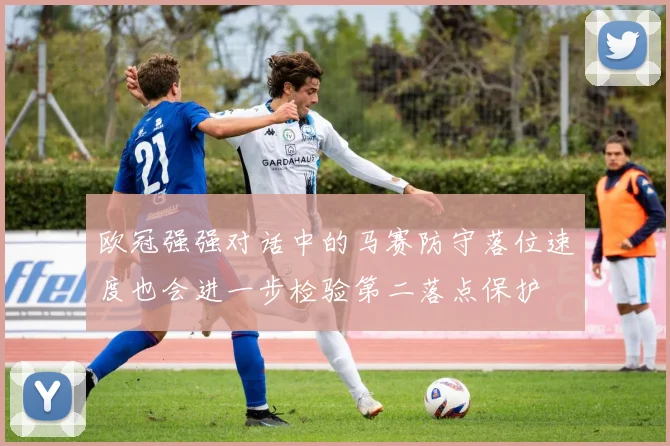 欧冠强强对话中的马赛防守落位速度也会进一步检验第二落点保护