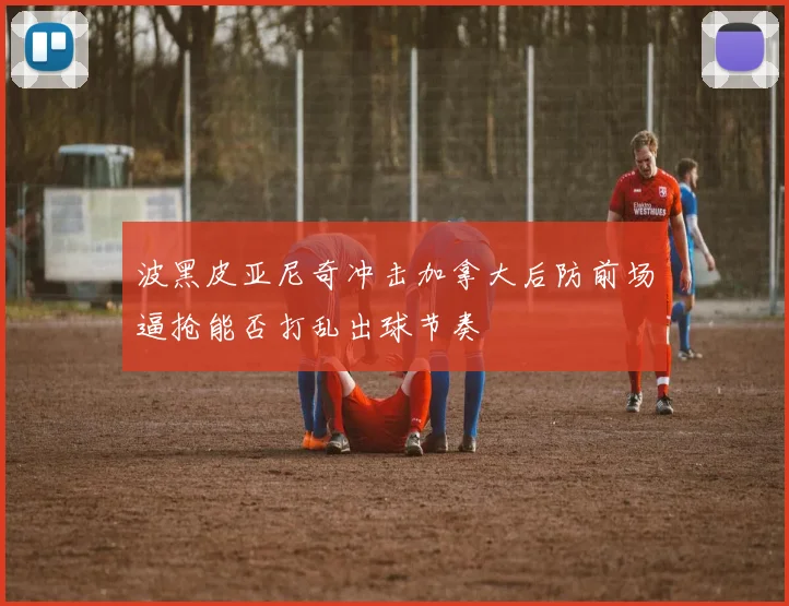 波黑皮亚尼奇冲击加拿大后防前场逼抢能否打乱出球节奏