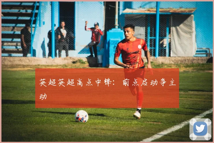 英超英超高点中锋：前点启动争主动
