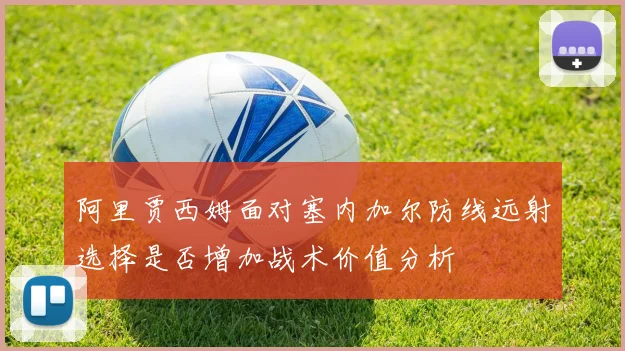 阿里贾西姆面对塞内加尔防线远射选择是否增加战术价值分析