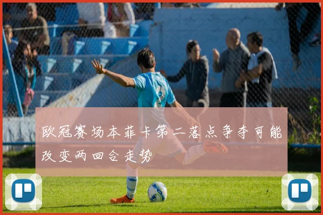 欧冠赛场本菲卡第二落点争夺可能改变两回合走势