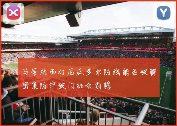马蒂纳面对厄瓜多尔防线能否破解密集防守破门机会前瞻