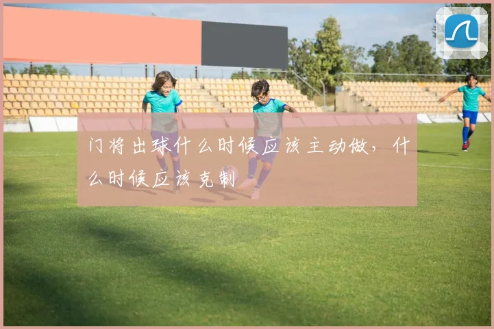 门将出球什么时候应该主动做,什么时候应该克制