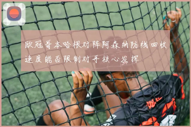 欧冠哥本哈根对阵阿森纳防线回收速度能否限制对手核心发挥