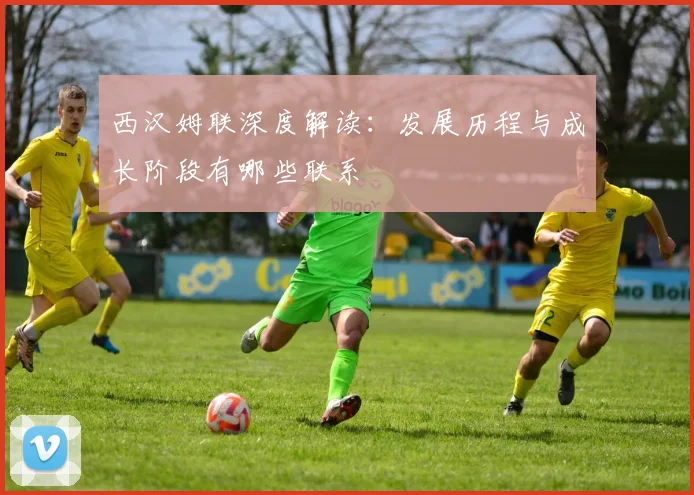 西汉姆联深度解读：发展历程与成长阶段有哪些联系