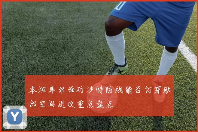 本坦库尔面对沙特防线能否打穿肋部空间进攻重点盘点
