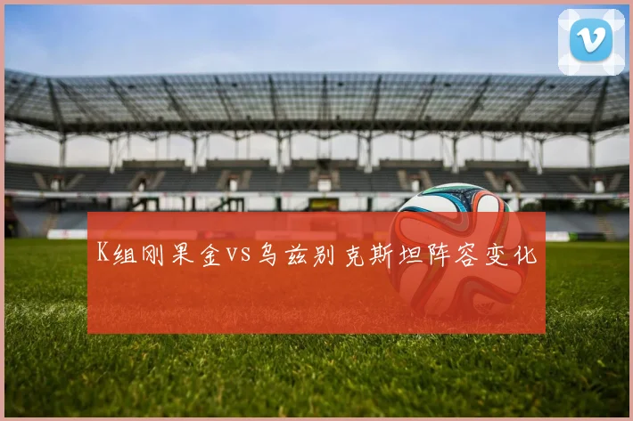 K组刚果金vs乌兹别克斯坦阵容变化