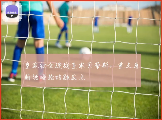 皇家社会迎战皇家贝蒂斯，重点看前场逼抢的触发点