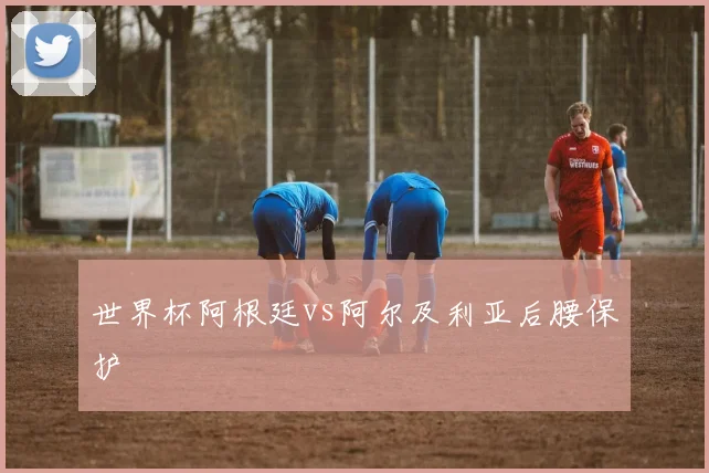 世界杯阿根廷vs阿尔及利亚后腰保护