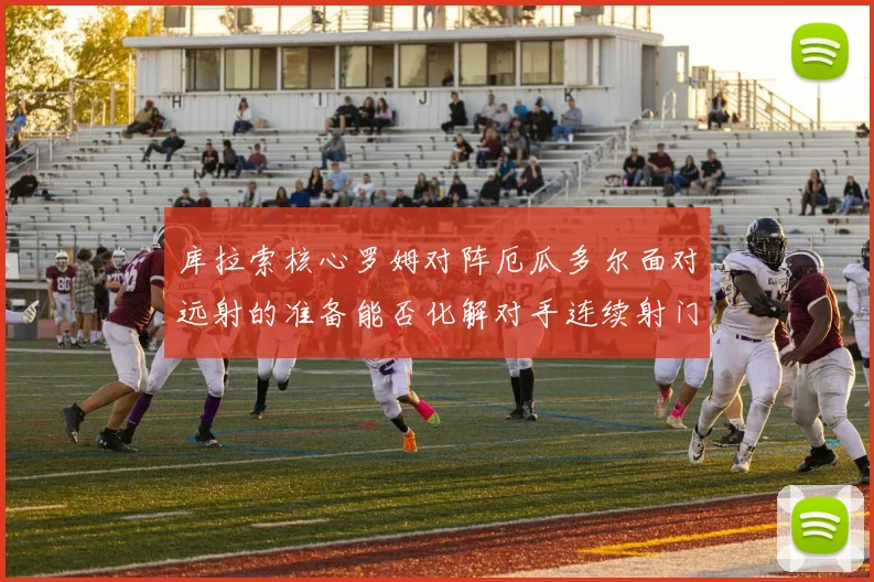 库拉索核心罗姆对阵厄瓜多尔面对远射的准备能否化解对手连续射门