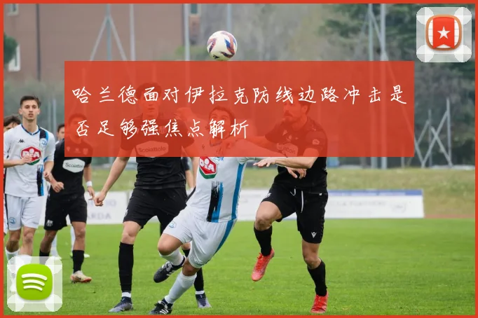 哈兰德面对伊拉克防线边路冲击是否足够强焦点解析