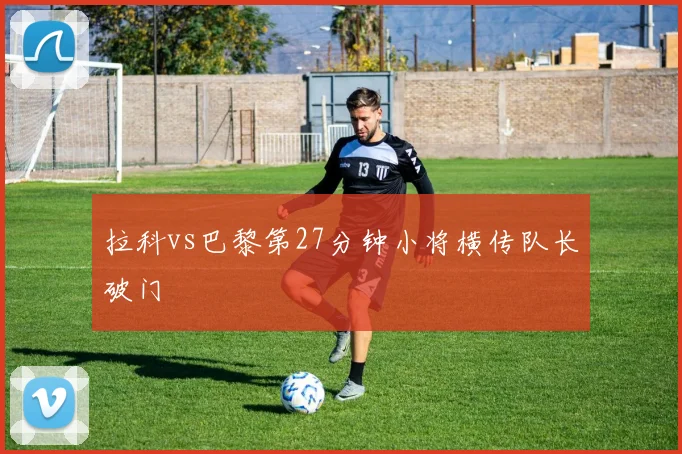 拉科vs巴黎第27分钟小将横传队长破门
