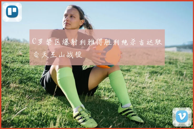 C罗禁区爆射利雅得胜利绝杀吉达联合天王山战役