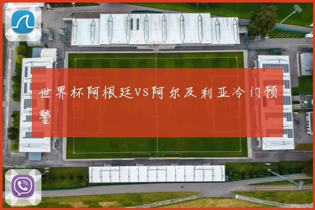 世界杯阿根廷vs阿尔及利亚冷门预警