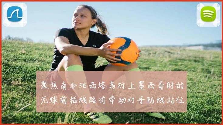 聚焦南非珀西塔乌对上墨西哥时的无球前插线路将牵动对手防线站位
